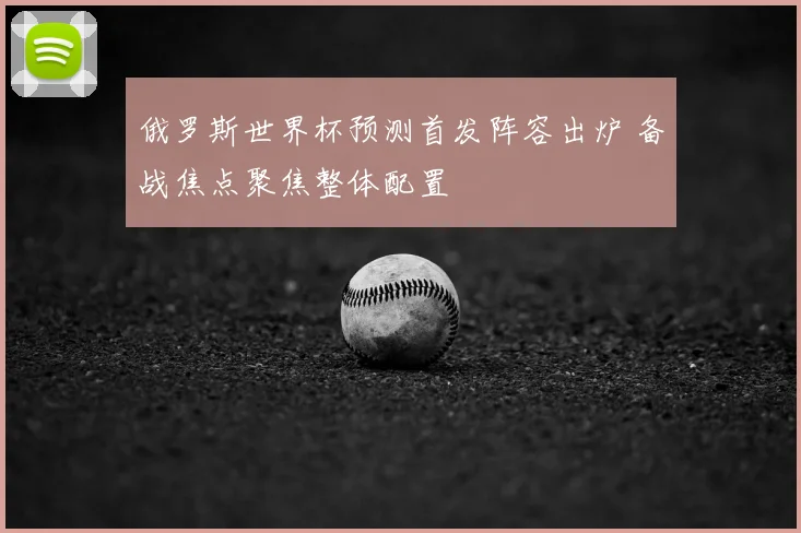 俄罗斯世界杯预测首发阵容出炉 备战焦点聚焦整体配置