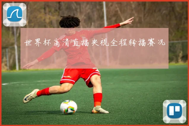 世界杯高清直播央视全程转播赛况