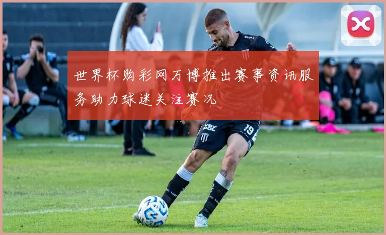 世界杯购彩网万博推出赛事资讯服务助力球迷关注赛况