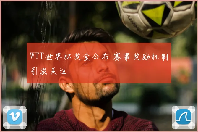WTT世界杯奖金公布 赛事奖励机制引发关注