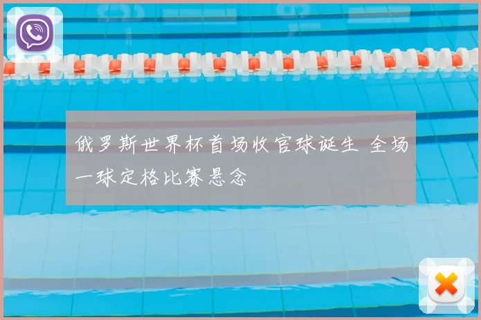 俄罗斯世界杯首场收官球诞生 全场一球定格比赛悬念