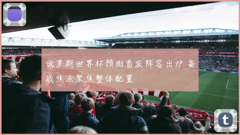 俄罗斯世界杯预测首发阵容出炉 备战焦点聚焦整体配置