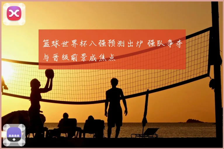 篮球世界杯八强预测出炉 强队争夺与晋级前景成焦点