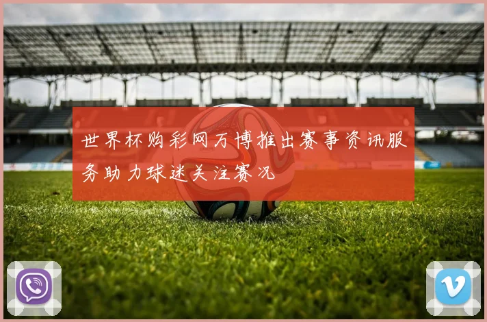 世界杯购彩网万博推出赛事资讯服务助力球迷关注赛况
