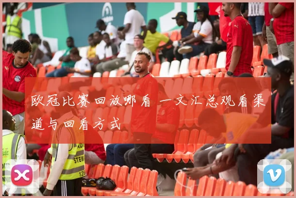 欧冠比赛回放哪看 一文汇总观看渠道与回看方式