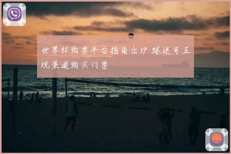 世界杯购票平台指南出炉 球迷可正规渠道购买门票