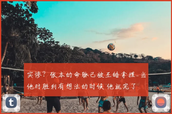 实惨?张本的命脉已被王皓拿捏_当他对胜利有想法的时候 他就完了
